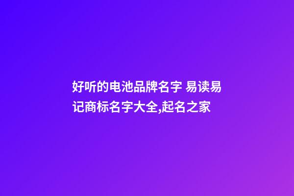 好听的电池品牌名字 易读易记商标名字大全,起名之家-第1张-商标起名-玄机派